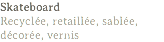 Skateboard
Recyclée, retaillée, sablée, décorée, vernis