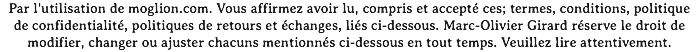 Par l'utilisation de moglion.com. Vous affirmez avoir lu, compris et accepté ces; termes, conditions, politique de confidentialité, politiques de retours et échanges, liés ci-dessous. Marc-Olivier Girard réserve le droit de modifier, changer ou ajuster chacuns mentionnés ci-dessous en tout temps. Veuillez lire attentivement.